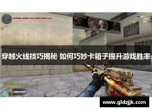 穿越火线技巧揭秘 如何巧妙卡箱子提升游戏胜率 穿越火线技巧揭秘 如何巧妙卡箱子提升游戏胜率